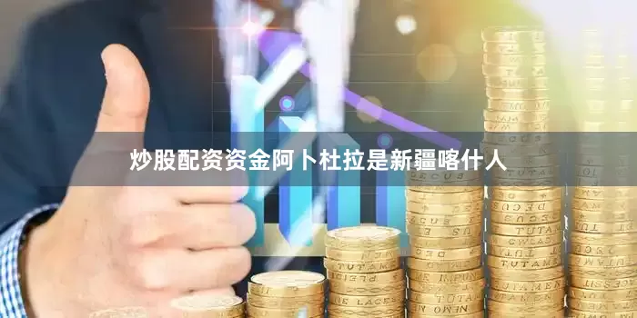 炒股配资资金阿卜杜拉是新疆喀什人