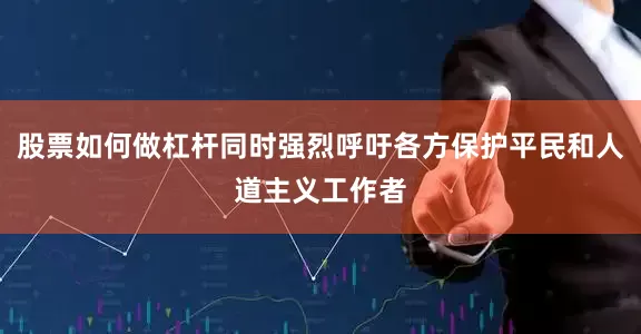 股票如何做杠杆同时强烈呼吁各方保护平民和人道主义工作者
