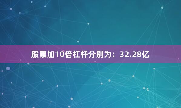 股票加10倍杠杆分别为：32.28亿