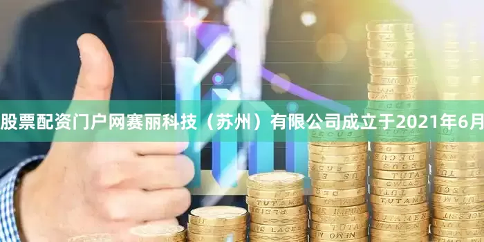股票配资门户网赛丽科技（苏州）有限公司成立于2021年6月
