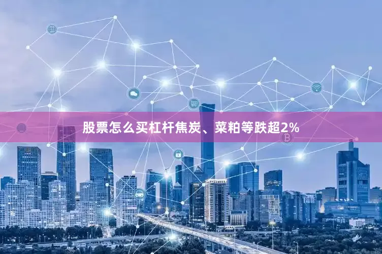 股票怎么买杠杆焦炭、菜粕等跌超2%