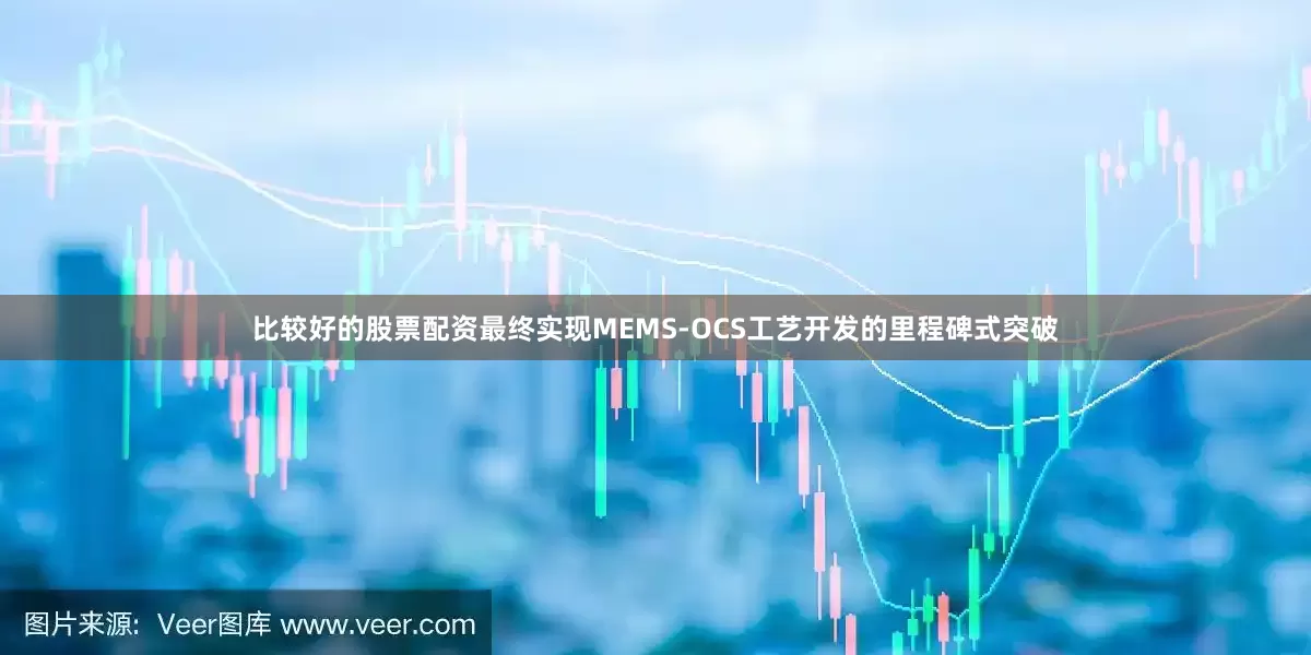 比较好的股票配资最终实现MEMS-OCS工艺开发的里程碑式突破