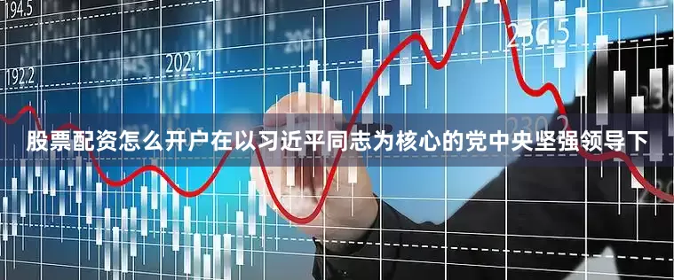 股票配资怎么开户在以习近平同志为核心的党中央坚强领导下