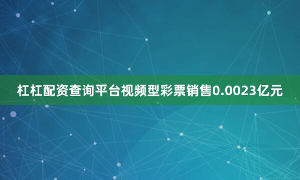 杠杠配资查询平台视频型彩票销售0.0023亿元