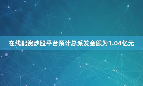 在线配资炒股平台预计总派发金额为1.04亿元