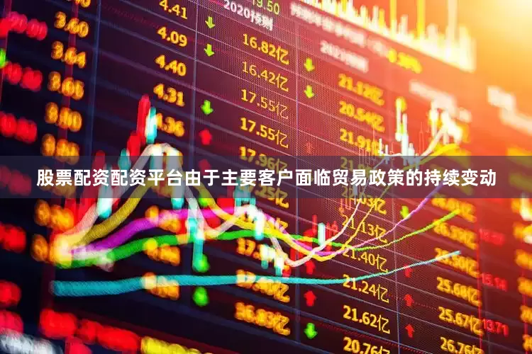 股票配资配资平台　　由于主要客户面临贸易政策的持续变动