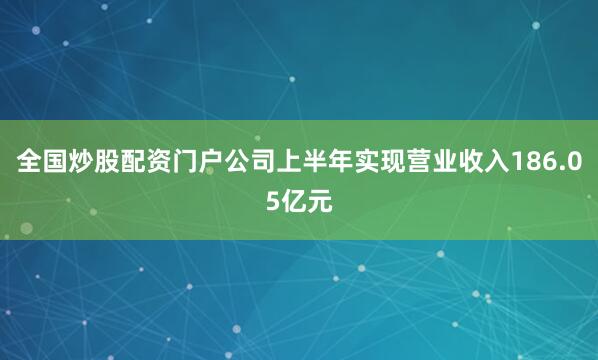全国炒股配资门户公司上半年实现营业收入186.05亿元