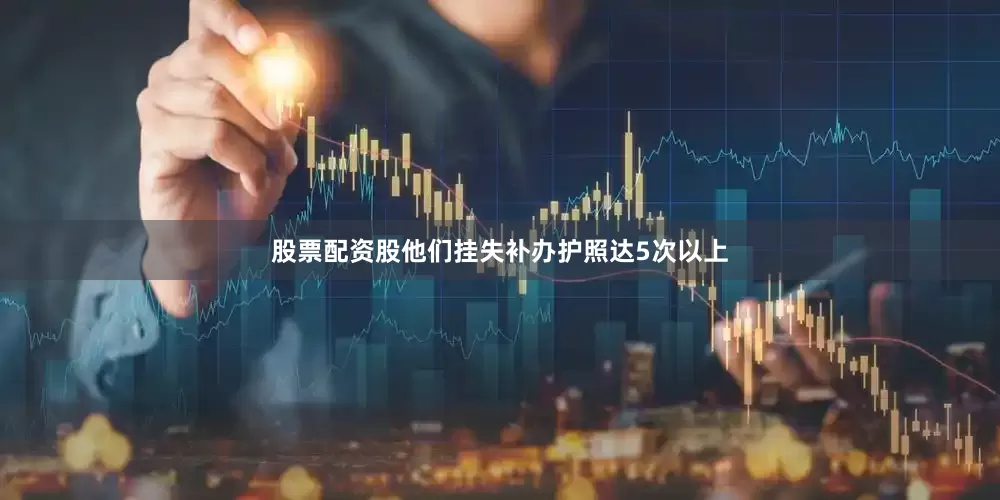 股票配资股他们挂失补办护照达5次以上