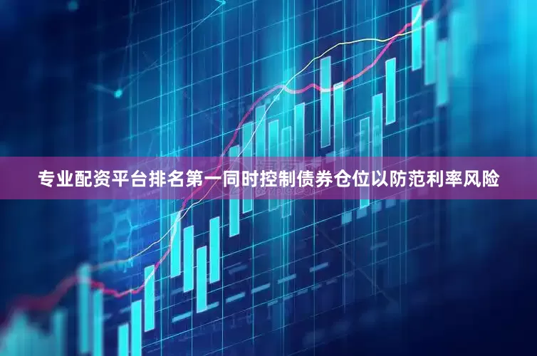 专业配资平台排名第一同时控制债券仓位以防范利率风险