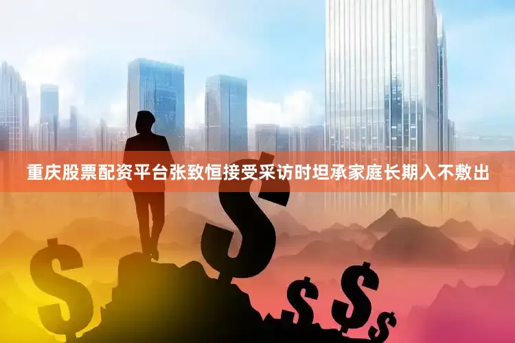 重庆股票配资平台张致恒接受采访时坦承家庭长期入不敷出