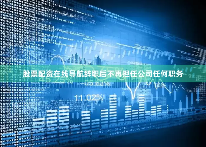 股票配资在线导航辞职后不再担任公司任何职务
