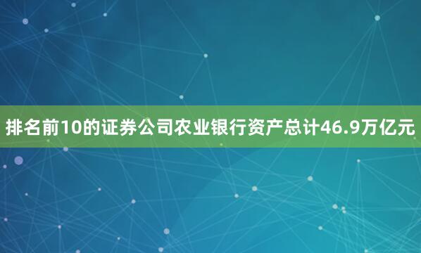 排名前10的证券公司农业银行资产总计46.9万亿元