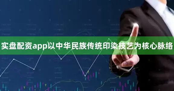实盘配资app以中华民族传统印染技艺为核心脉络