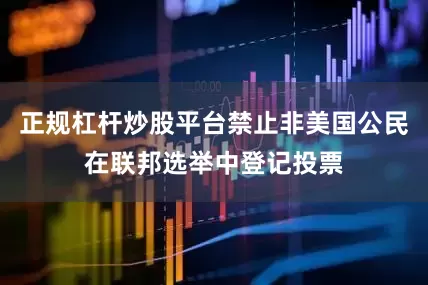 正规杠杆炒股平台禁止非美国公民在联邦选举中登记投票