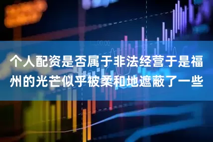 个人配资是否属于非法经营于是福州的光芒似乎被柔和地遮蔽了一些