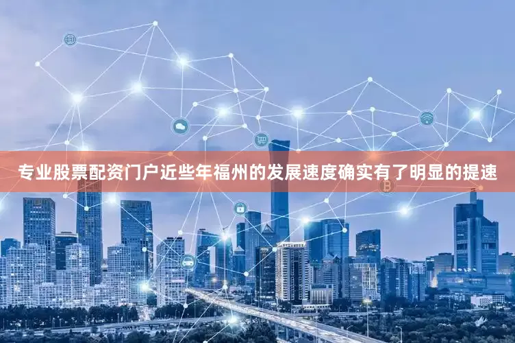 专业股票配资门户近些年福州的发展速度确实有了明显的提速
