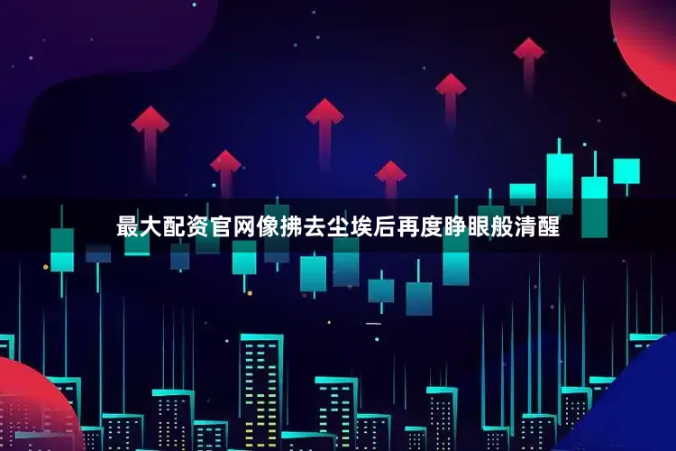 最大配资官网像拂去尘埃后再度睁眼般清醒