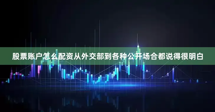 股票账户怎么配资从外交部到各种公开场合都说得很明白