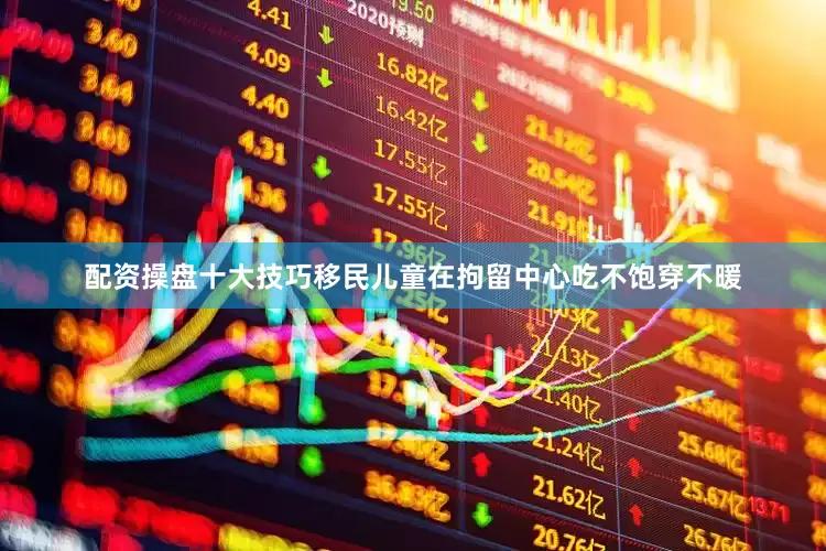 配资操盘十大技巧移民儿童在拘留中心吃不饱穿不暖