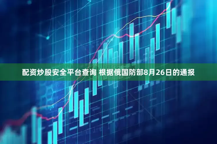 配资炒股安全平台查询 根据俄国防部8月26日的通报