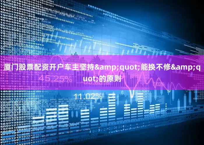 厦门股票配资开户车主坚持&quot;能换不修&quot;的原则