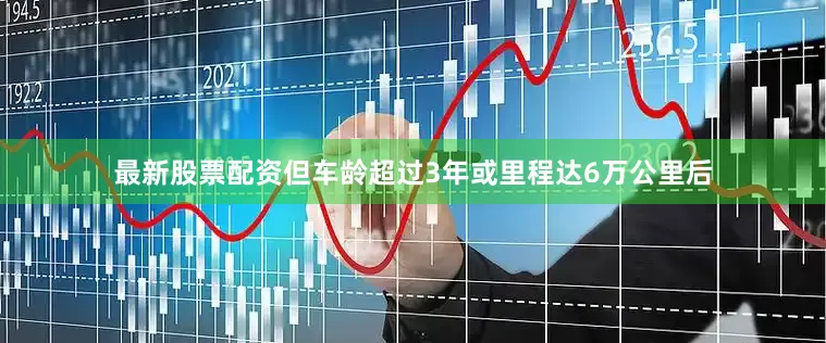 最新股票配资但车龄超过3年或里程达6万公里后