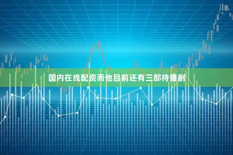 国内在线配资而他目前还有三部待播剧