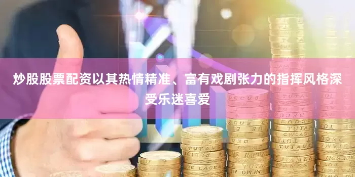 炒股股票配资以其热情精准、富有戏剧张力的指挥风格深受乐迷喜爱