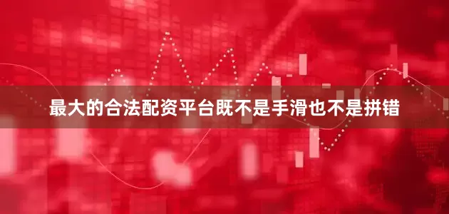 最大的合法配资平台既不是手滑也不是拼错