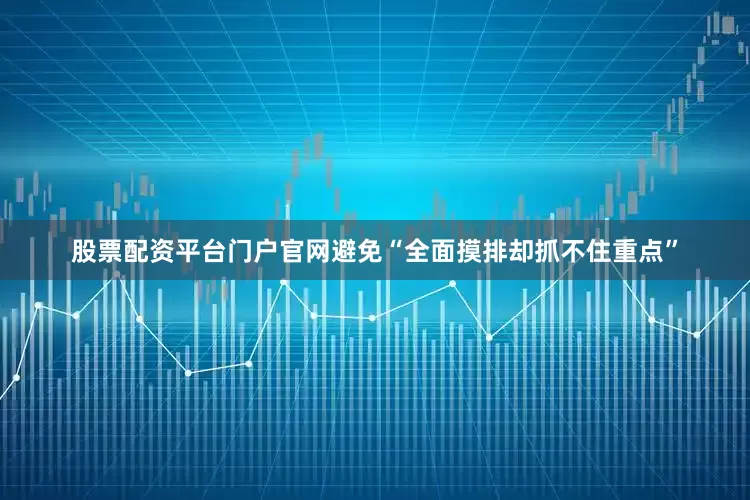 股票配资平台门户官网避免“全面摸排却抓不住重点”