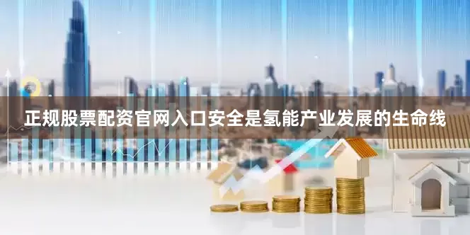 正规股票配资官网入口　　安全是氢能产业发展的生命线
