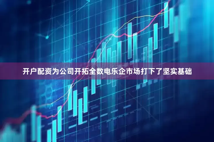 开户配资为公司开拓全数电乐企市场打下了坚实基础