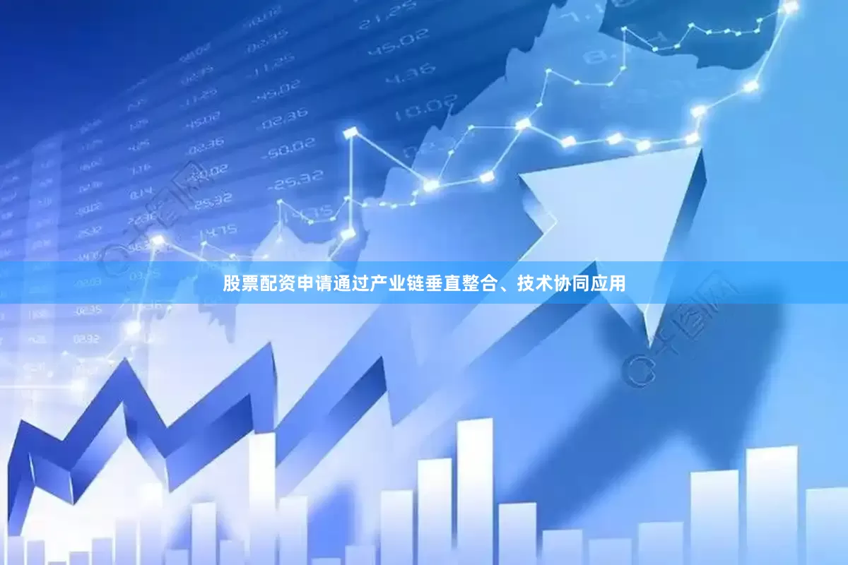 股票配资申请通过产业链垂直整合、技术协同应用