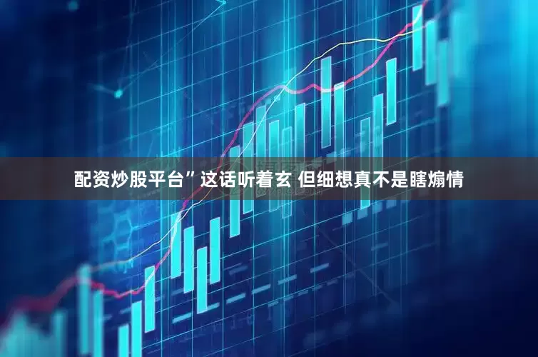 配资炒股平台”这话听着玄 但细想真不是瞎煽情