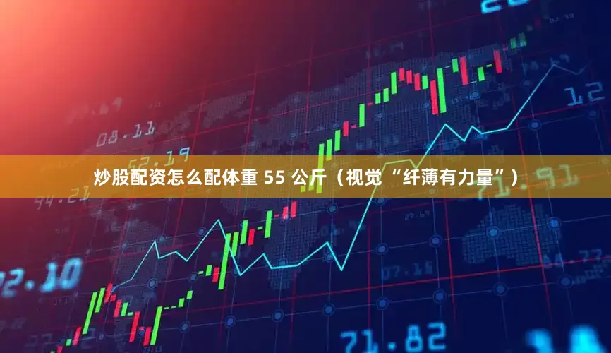 炒股配资怎么配体重 55 公斤（视觉 “纤薄有力量”）
