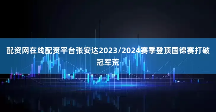 配资网在线配资平台张安达2023/2024赛季登顶国锦赛打破冠军荒