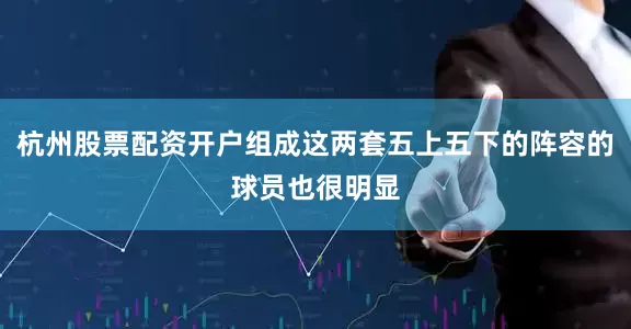 杭州股票配资开户组成这两套五上五下的阵容的球员也很明显