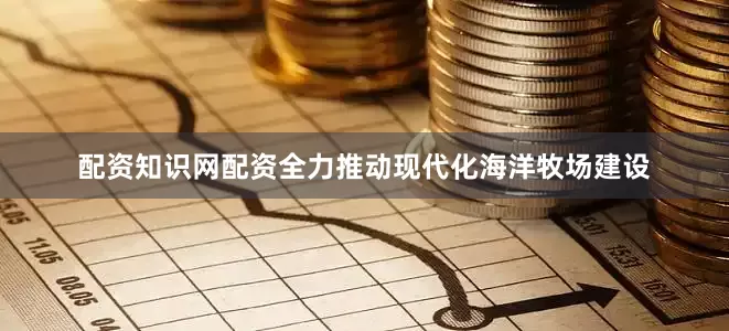 配资知识网配资全力推动现代化海洋牧场建设