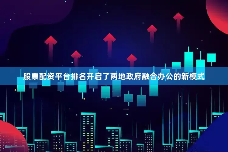 股票配资平台排名开启了两地政府融合办公的新模式