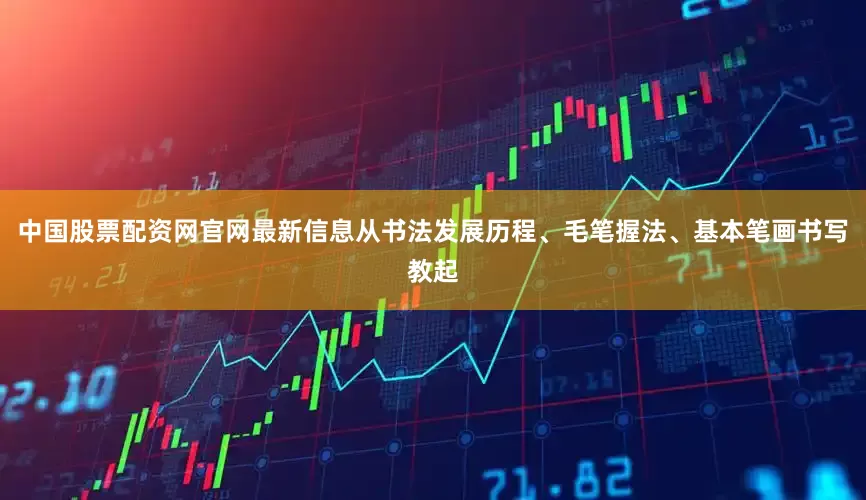 中国股票配资网官网最新信息从书法发展历程、毛笔握法、基本笔画书写教起