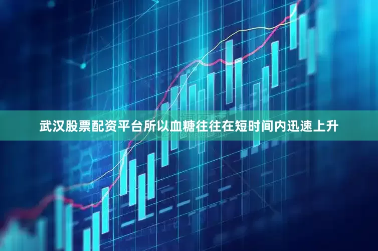 武汉股票配资平台所以血糖往往在短时间内迅速上升