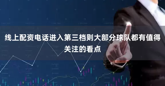 线上配资电话进入第三档则大部分球队都有值得关注的看点