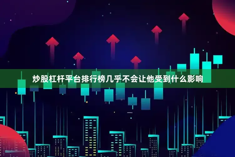 炒股杠杆平台排行榜几乎不会让他受到什么影响