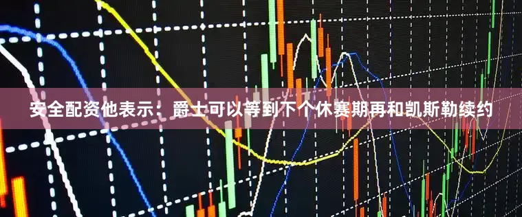 安全配资他表示：爵士可以等到下个休赛期再和凯斯勒续约