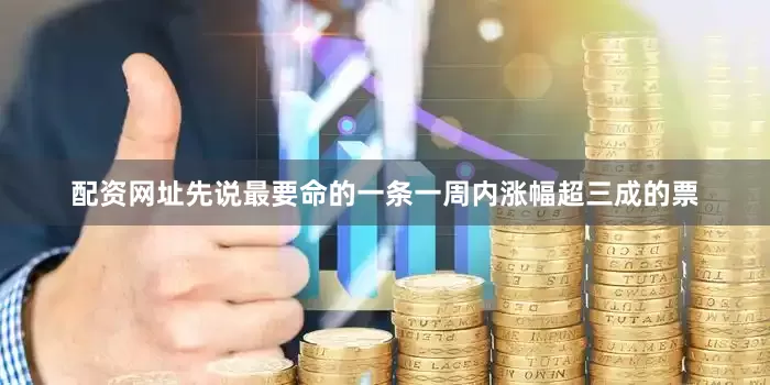 配资网址先说最要命的一条一周内涨幅超三成的票