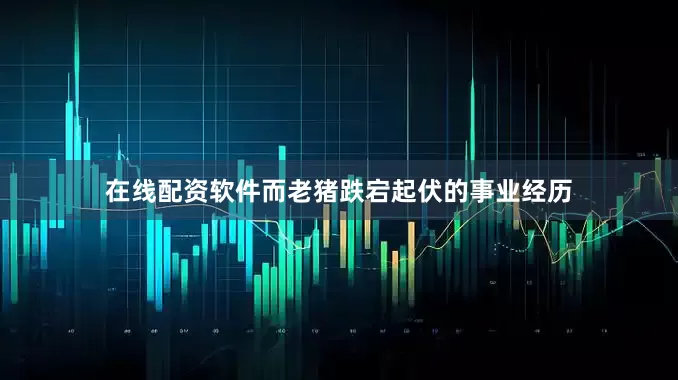 在线配资软件而老猪跌宕起伏的事业经历