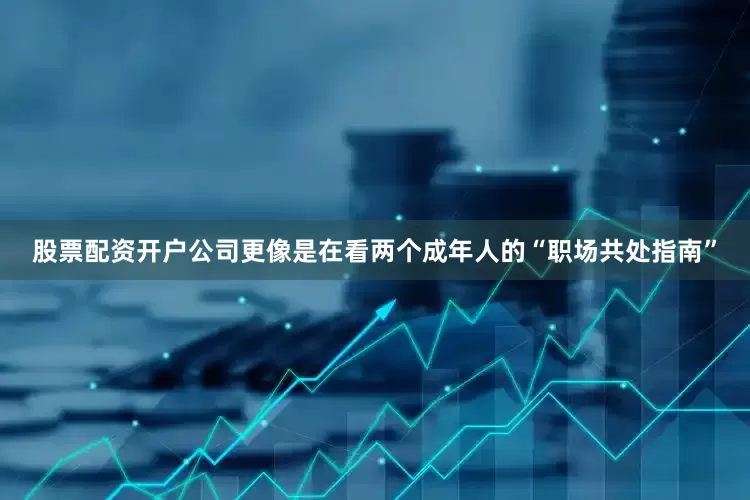 股票配资开户公司更像是在看两个成年人的“职场共处指南”