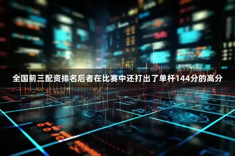 全国前三配资排名后者在比赛中还打出了单杆144分的高分