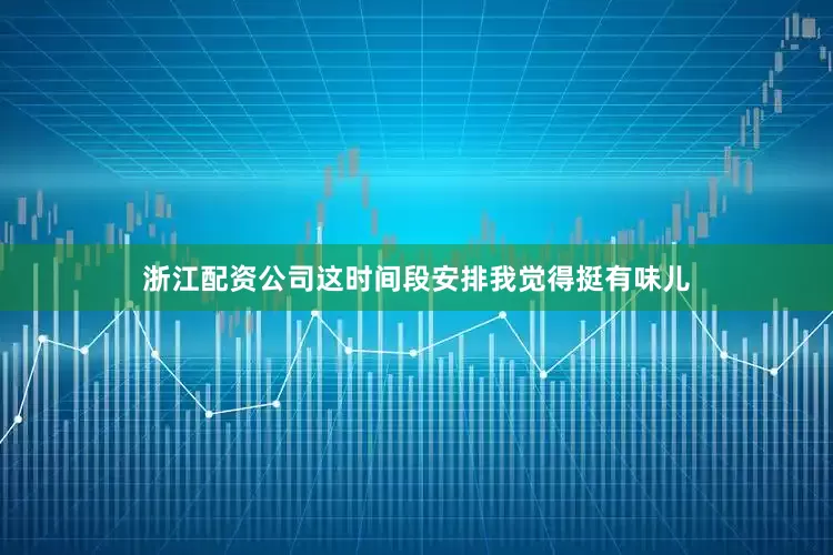浙江配资公司这时间段安排我觉得挺有味儿