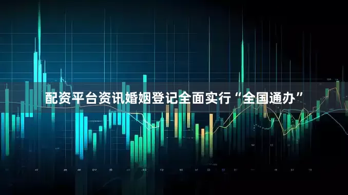 配资平台资讯婚姻登记全面实行“全国通办”